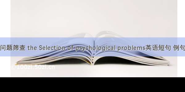 心理问题筛查 the Selection of psychological problems英语短句 例句大全