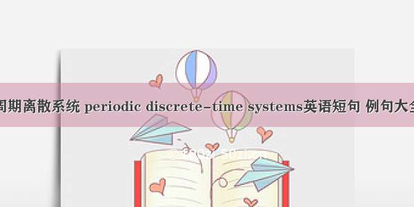 周期离散系统 periodic discrete-time systems英语短句 例句大全