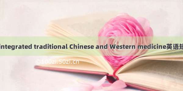 中西医结合 integrated traditional Chinese and Western medicine英语短句 例句大全