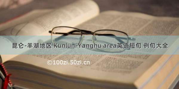 昆仑-羊湖地区 Kunlun-Yanghu area英语短句 例句大全