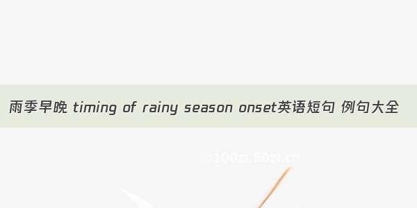 雨季早晚 timing of rainy season onset英语短句 例句大全