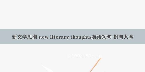 新文学思潮 new literary thoughts英语短句 例句大全