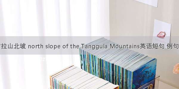 唐古拉山北坡 north slope of the Tanggula Mountains英语短句 例句大全