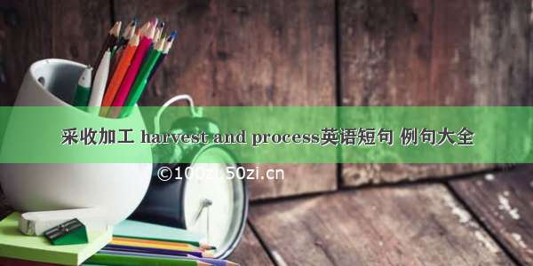 采收加工 harvest and process英语短句 例句大全