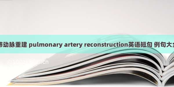 肺动脉重建 pulmonary artery reconstruction英语短句 例句大全