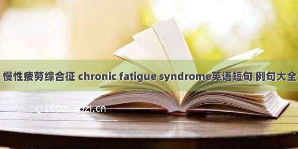 慢性疲劳综合征 chronic fatigue syndrome英语短句 例句大全