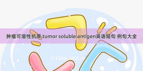 肿瘤可溶性抗原 tumor soluble antigen英语短句 例句大全