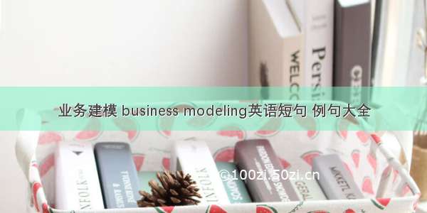 业务建模 business modeling英语短句 例句大全