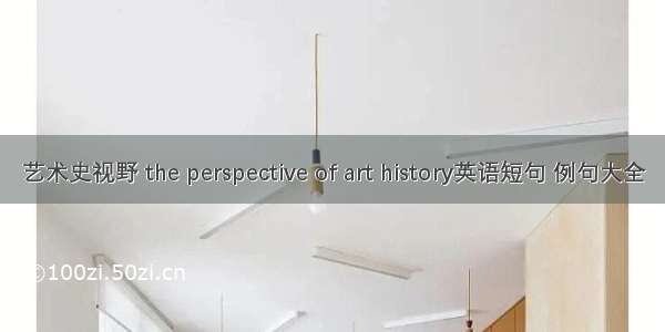 艺术史视野 the perspective of art history英语短句 例句大全