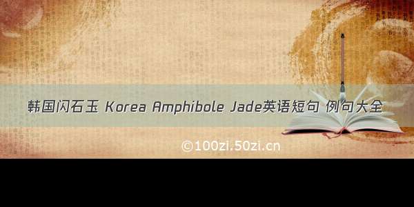 韩国闪石玉 Korea Amphibole Jade英语短句 例句大全