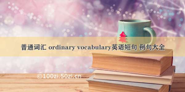 普通词汇 ordinary vocabulary英语短句 例句大全