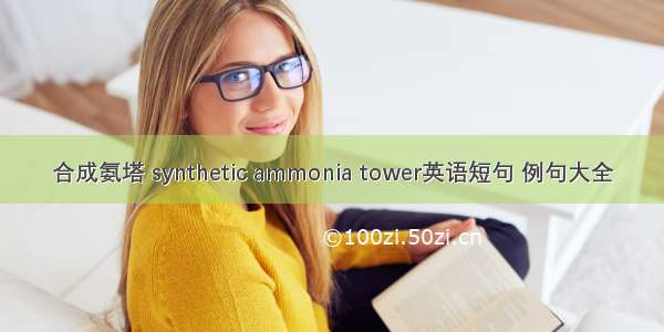 合成氨塔 synthetic ammonia tower英语短句 例句大全