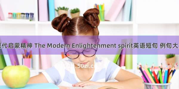 现代启蒙精神 The Modern Enlightenment spirit英语短句 例句大全