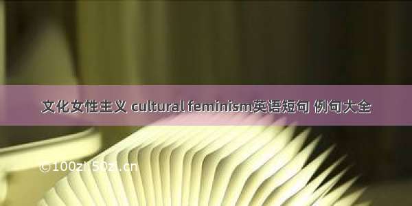 文化女性主义 cultural feminism英语短句 例句大全