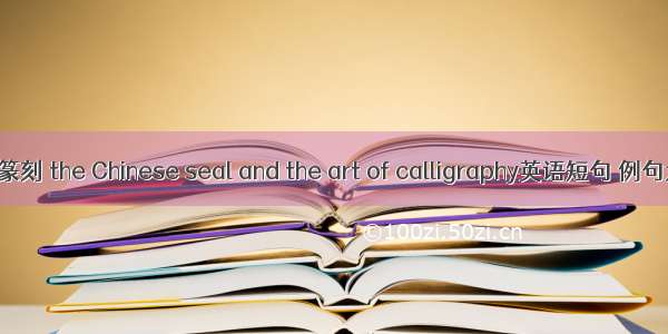 书法篆刻 the Chinese seal and the art of calligraphy英语短句 例句大全