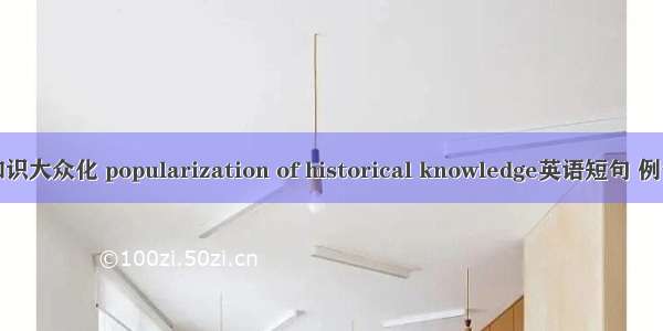 历史知识大众化 popularization of historical knowledge英语短句 例句大全