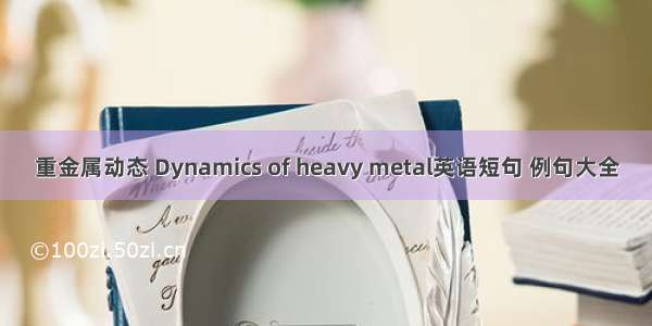 重金属动态 Dynamics of heavy metal英语短句 例句大全