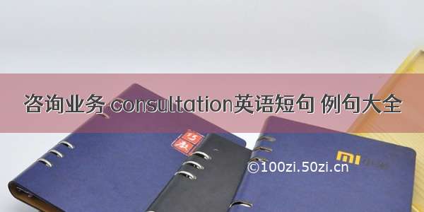 咨询业务 consultation英语短句 例句大全