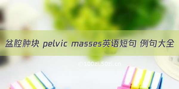 盆腔肿块 pelvic masses英语短句 例句大全