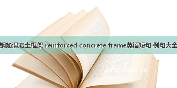 钢筋混凝土框架 reinforced concrete frame英语短句 例句大全