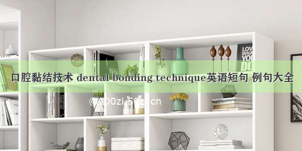 口腔黏结技术 dental bonding technique英语短句 例句大全