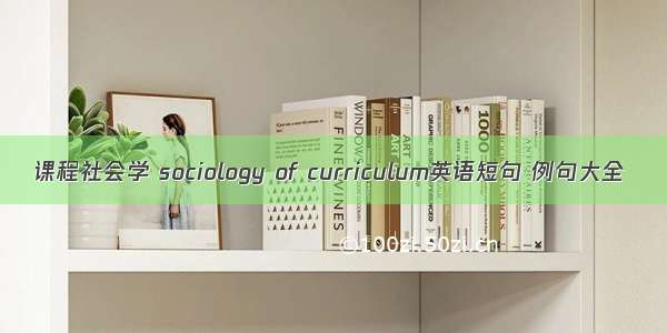 课程社会学 sociology of curriculum英语短句 例句大全