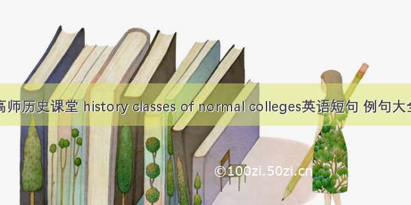 高师历史课堂 history classes of normal colleges英语短句 例句大全