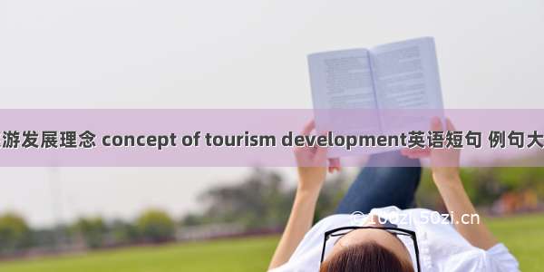 旅游发展理念 concept of tourism development英语短句 例句大全