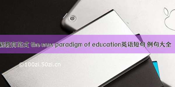 新教育范式 the new paradigm of education英语短句 例句大全
