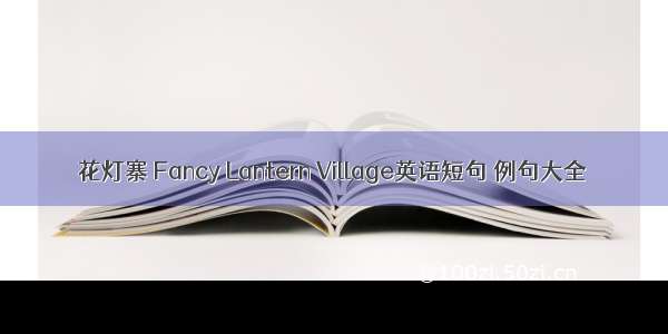 花灯寨 Fancy Lantern Village英语短句 例句大全