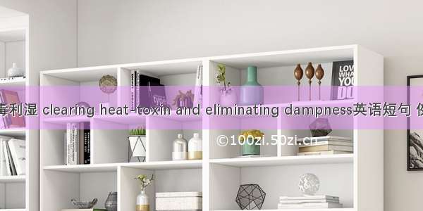 清热解毒利湿 clearing heat-toxin and eliminating dampness英语短句 例句大全