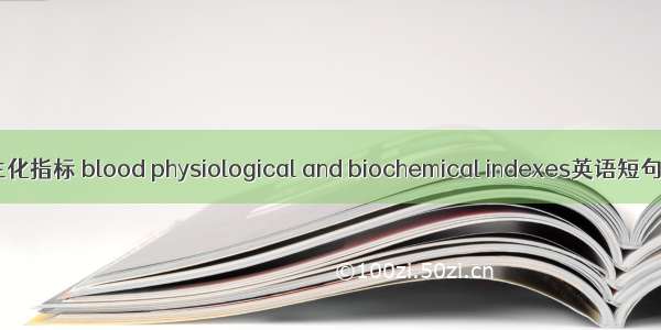血液生理生化指标 blood physiological and biochemical indexes英语短句 例句大全