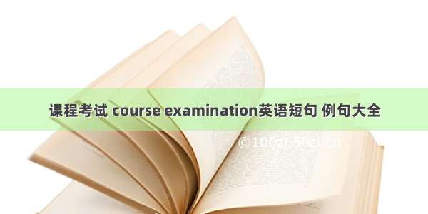 课程考试 course examination英语短句 例句大全