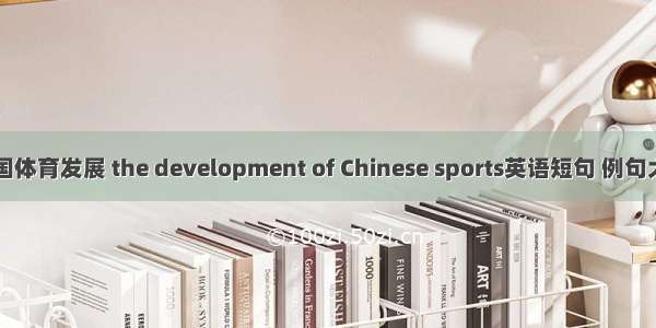 中国体育发展 the development of Chinese sports英语短句 例句大全