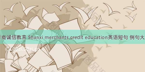 晋商诚信教育 Shanxi merchants credit education英语短句 例句大全