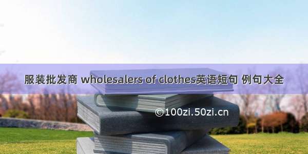 服装批发商 wholesalers of clothes英语短句 例句大全