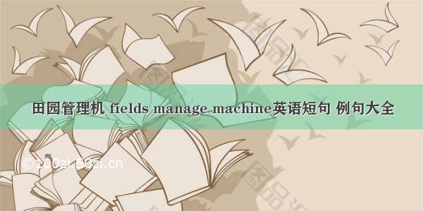 田园管理机 fields manage machine英语短句 例句大全