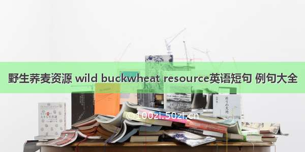 野生荞麦资源 wild buckwheat resource英语短句 例句大全