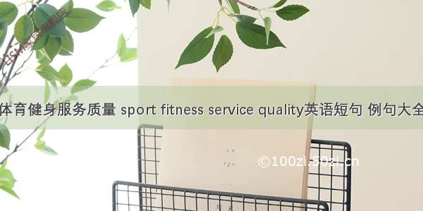 体育健身服务质量 sport fitness service quality英语短句 例句大全