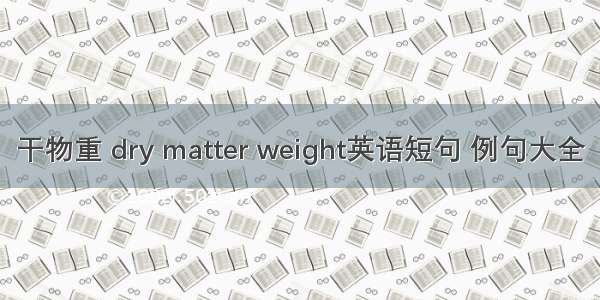 干物重 dry matter weight英语短句 例句大全