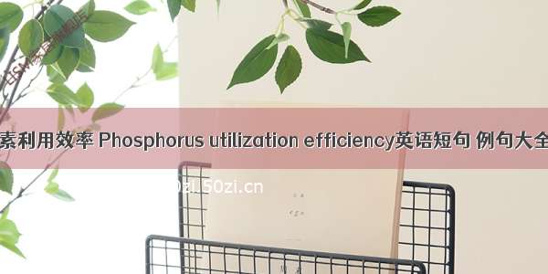 磷素利用效率 Phosphorus utilization efficiency英语短句 例句大全