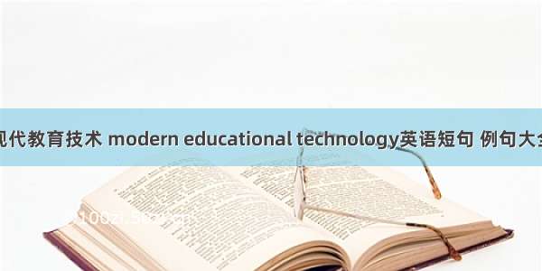 现代教育技术 modern educational technology英语短句 例句大全