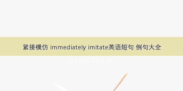 紧接模仿 immediately imitate英语短句 例句大全