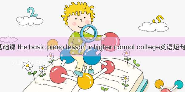 高师钢琴基础课 the basic piano lesson in higher normal college英语短句 例句大全