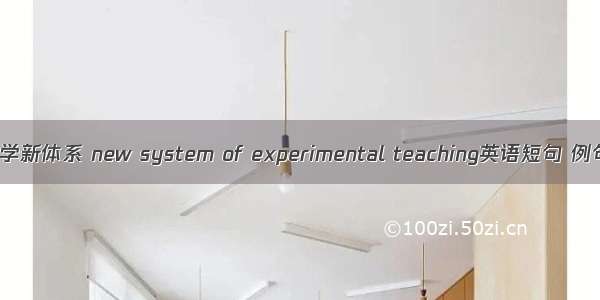 实验教学新体系 new system of experimental teaching英语短句 例句大全