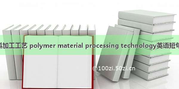 高分子材料加工工艺 polymer material processing technology英语短句 例句大全