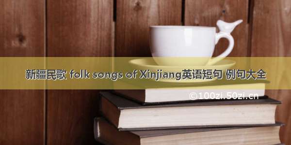 新疆民歌 folk songs of Xinjiang英语短句 例句大全