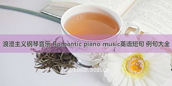 浪漫主义钢琴音乐 Romantic piano music英语短句 例句大全