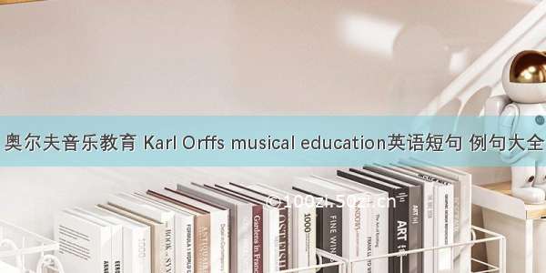 奥尔夫音乐教育 Karl Orffs musical education英语短句 例句大全