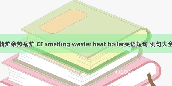 转炉余热锅炉 CF smelting waster heat boiler英语短句 例句大全